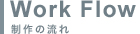 Work Flow｜制作の流れ